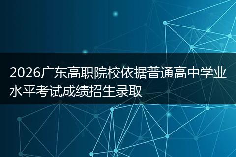 2026广东高职院校依据普通高中学业水平考试成绩招生录取