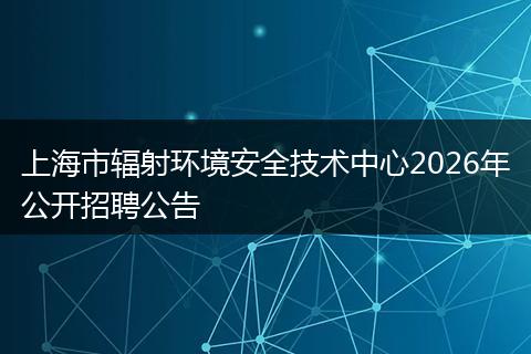 上海市辐射环境安全技术中心2026年公开招聘公告