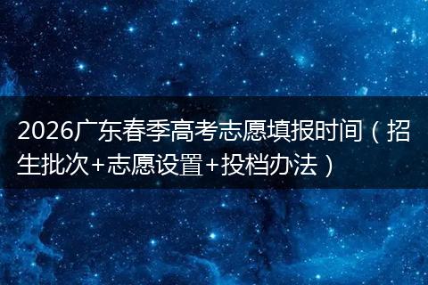 2026广东春季高考志愿填报时间（招生批次+志愿设置+投档办法）