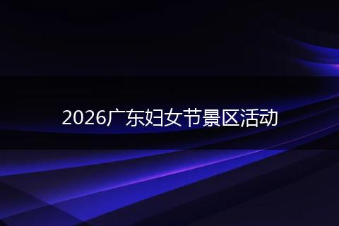 2026广东妇女节景区活动