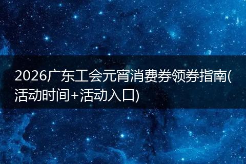 2026广东工会元宵消费券领券指南(活动时间+活动入口)
