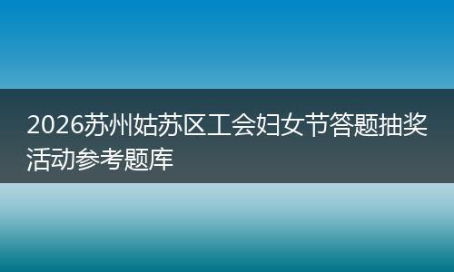2026苏州姑苏区工会妇女节答题抽奖活动参考题库