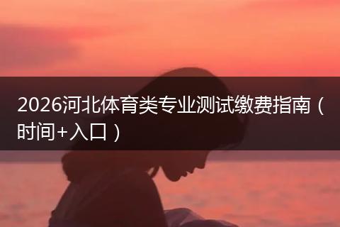 2026河北体育类专业测试缴费指南（时间+入口）