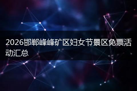 2026邯郸峰峰矿区妇女节景区免票活动汇总