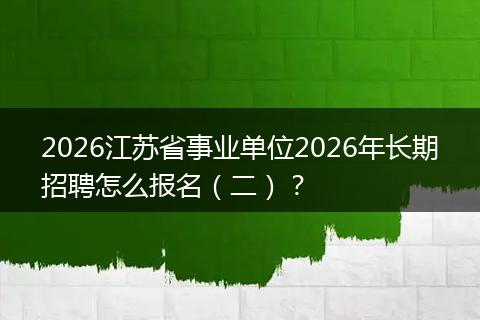 2026江苏省事业单位2026年长期招聘怎么报名（二）？
