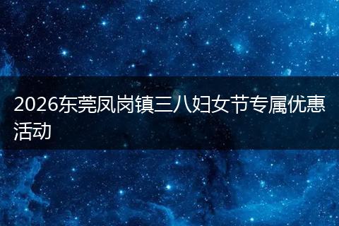 2026东莞凤岗镇三八妇女节专属优惠活动