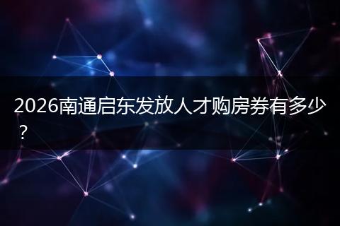 2026南通启东发放人才购房券有多少？