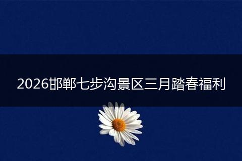 2026邯郸七步沟景区三月踏春福利
