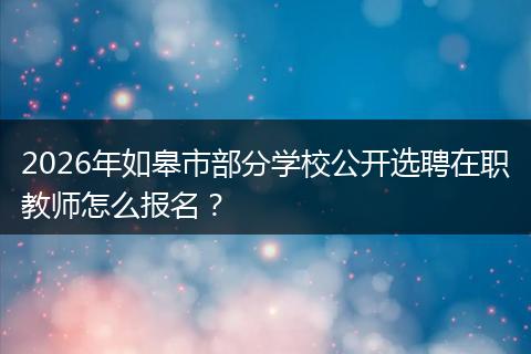 2026年如皋市部分学校公开选聘在职教师怎么报名？