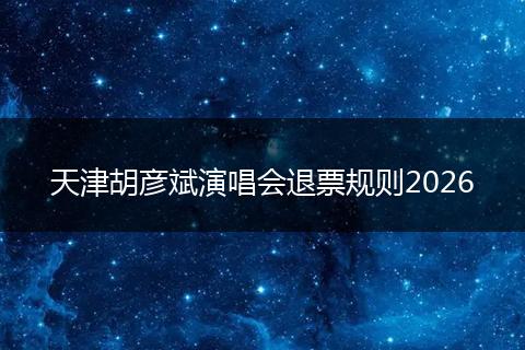 天津胡彦斌演唱会退票规则2026