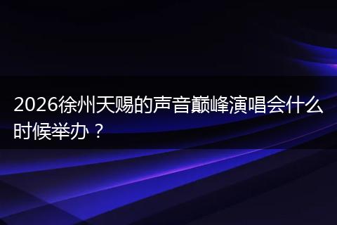 2026徐州天赐的声音巅峰演唱会什么时候举办？