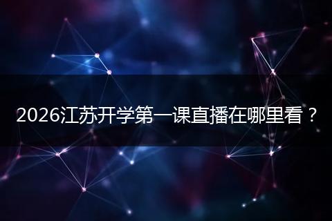 2026江苏开学第一课直播在哪里看？