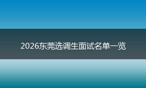2026东莞选调生面试名单一览