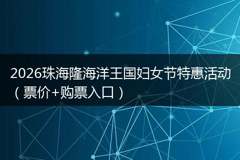 2026珠海隆海洋王国妇女节特惠活动（票价+购票入口）