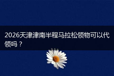2026天津津南半程马拉松领物可以代领吗？