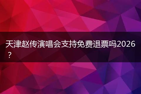 天津赵传演唱会支持免费退票吗2026？