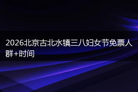 2026北京古北水镇三八妇女节免票人群+时间