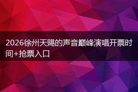 2026徐州天赐的声音巅峰演唱开票时间+抢票入口