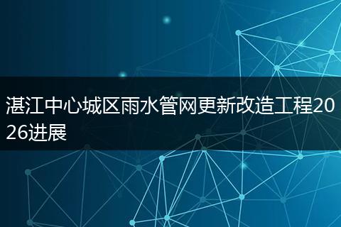 湛江中心城区雨水管网更新改造工程2026进展
