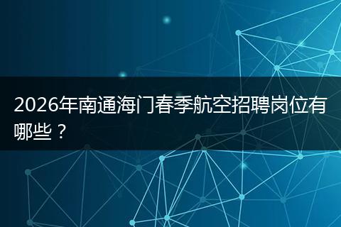 2026年南通海门春季航空招聘岗位有哪些？