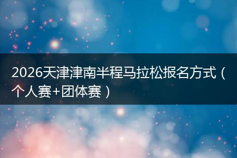 2026天津津南半程马拉松报名方式（个人赛+团体赛）