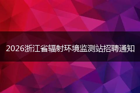 2026浙江省辐射环境监测站招聘通知