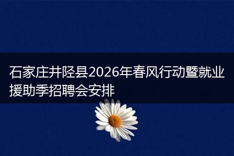 石家庄井陉县2026年春风行动暨就业援助季招聘会安排