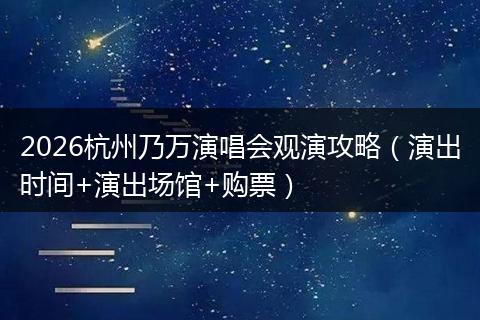 2026杭州乃万演唱会观演攻略（演出时间+演出场馆+购票）