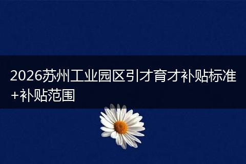 2026苏州工业园区引才育才补贴标准+补贴范围