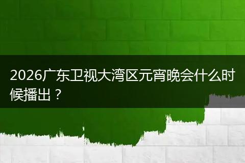 2026广东卫视大湾区元宵晚会什么时候播出？