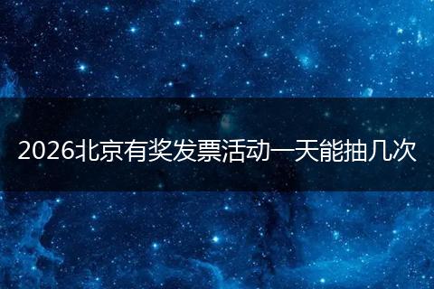 2026北京有奖发票活动一天能抽几次