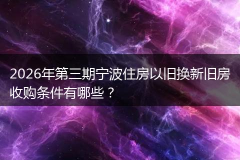 2026年第三期宁波住房以旧换新旧房收购条件有哪些？