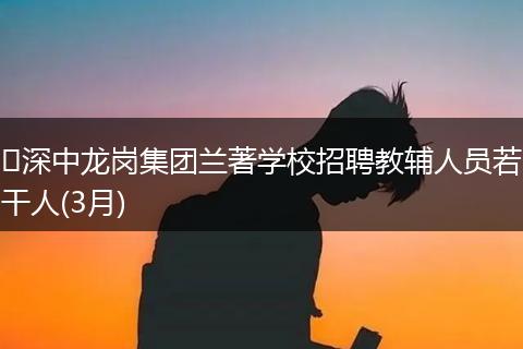 ​深中龙岗集团兰著学校招聘教辅人员若干人(3月)