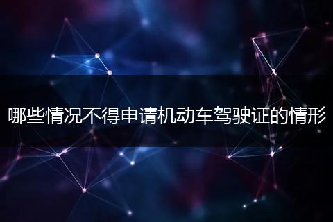 哪些情况不得申请机动车驾驶证的情形