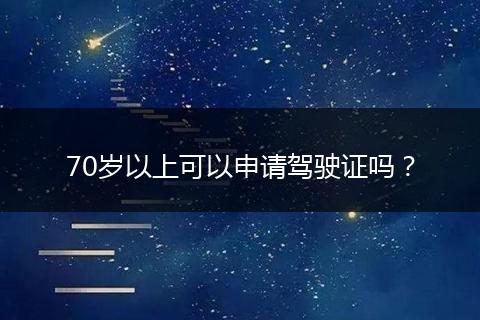 70岁以上可以申请驾驶证吗？