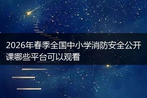 2026年春季全国中小学消防安全公开课哪些平台可以观看