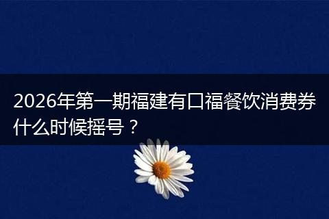 2026年第一期福建有口福餐饮消费券什么时候摇号？