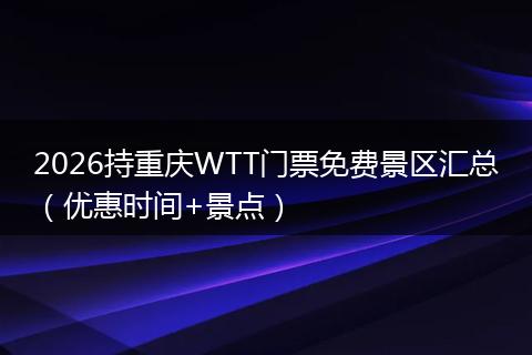 2026持重庆WTT门票免费景区汇总（优惠时间+景点）
