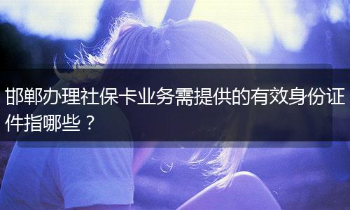 邯郸办理社保卡业务需提供的有效身份证件指哪些？