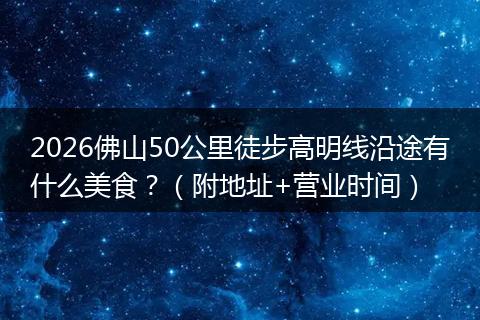 2026佛山50公里徒步高明线沿途有什么美食？（附地址+营业时间）