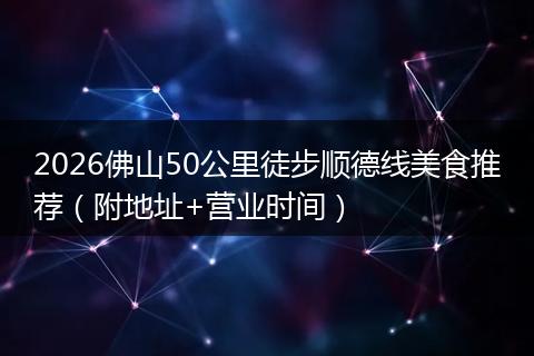 2026佛山50公里徒步顺德线美食推荐（附地址+营业时间）