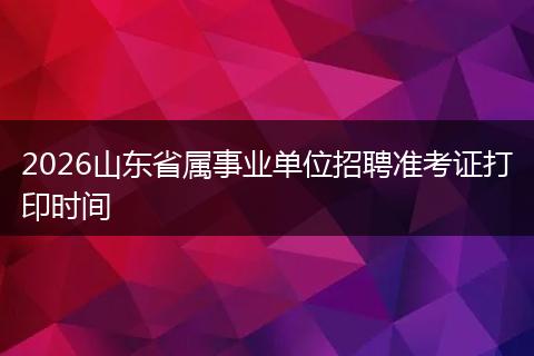 2026山东省属事业单位招聘准考证打印时间