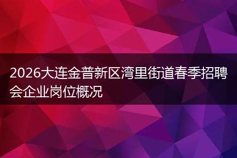 2026大连金普新区湾里街道春季招聘会企业岗位概况