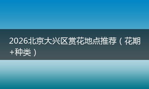 2026北京大兴区赏花地点推荐（花期+种类）