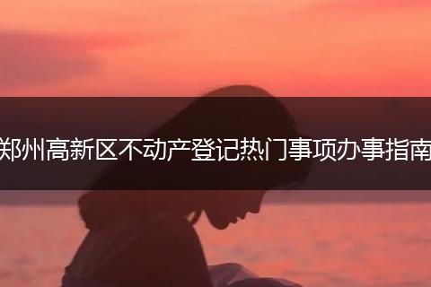 郑州高新区不动产登记热门事项办事指南