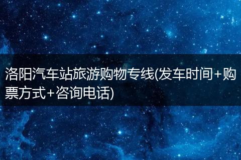 洛阳汽车站旅游购物专线(发车时间+购票方式+咨询电话)