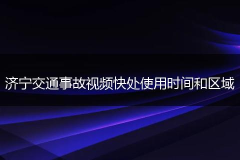 济宁交通事故视频快处使用时间和区域