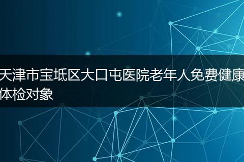 天津市宝坻区大口屯医院老年人免费健康体检对象