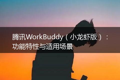 腾讯WorkBuddy（小龙虾版）：功能特性与适用场景
