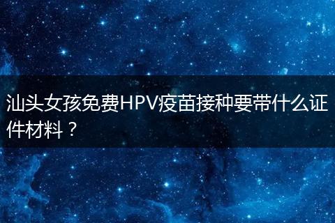 汕头女孩免费HPV疫苗接种要带什么证件材料？